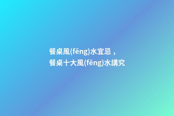 餐桌風(fēng)水宜忌，餐桌十大風(fēng)水講究